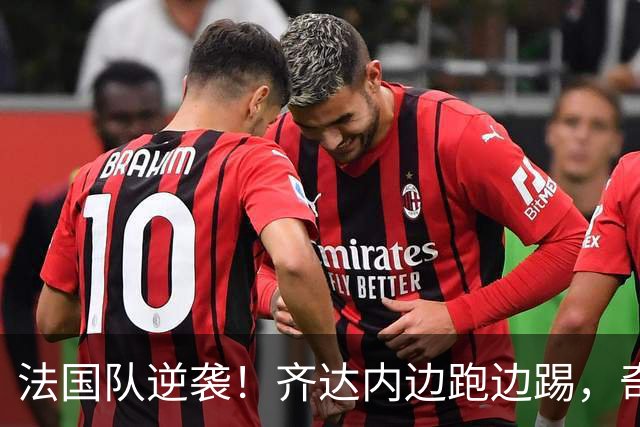 法国队逆袭！齐达内边跑边踢，奇兵奥利塞成全场焦点